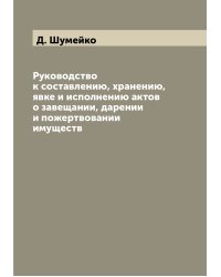 Руководство к составлению, хранению, явке и исполнению актов о завещании, дарении и пожертвовании имуществ