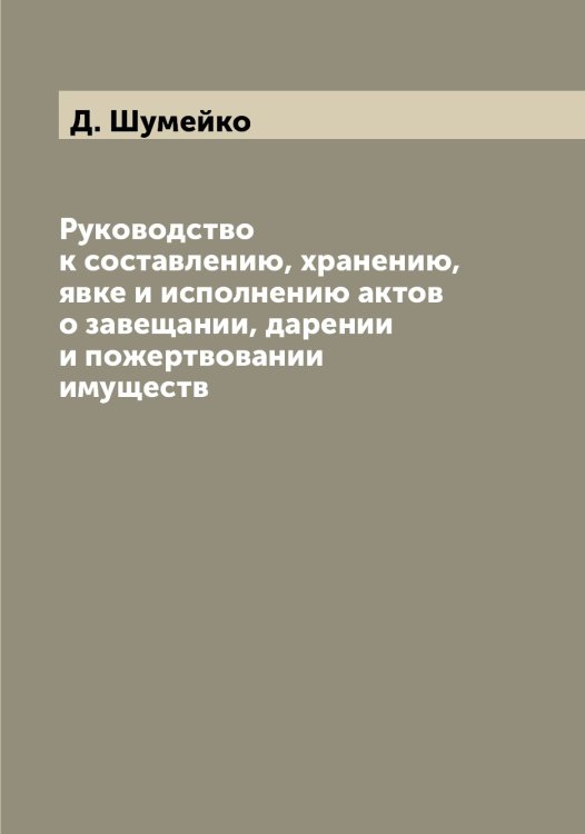Руководство к составлению, хранению, явке и исполнению актов о завещании, дарении и пожертвовании имуществ Обложка книги «Руководство к составлению, хранению, явке и исполнению актов о завещании, дарении и пожертвовании имуществ» — Д. Шумейко, ISBN 9785521387625