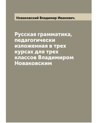 Русская грамматика, педагогически изложенная в трех курсах для трех классов Владимиром Новаковским
