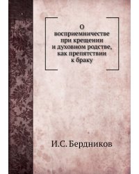 О восприемничестве при крещении и духовном родстве, как препятствии к браку