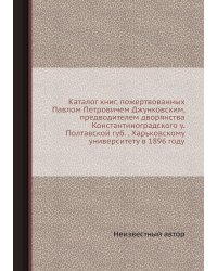 Каталог книг, пожертвованных Павлом Петровичем Джунковским, предводителем дворянства Константиноградского у. Полтавской губ. , Харьковскому университету в 1896 году