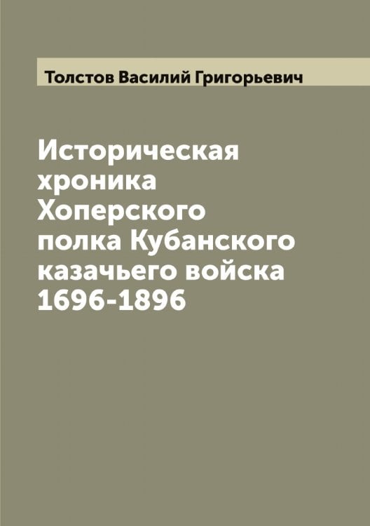 Обложка книги «Историческая хроника Хоперского полка Кубанского казачьего войска 1696-1896» — Толстов Василий Григорьевич, ISBN 9785519770170