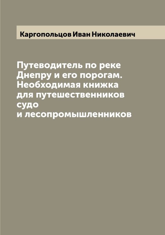 Обложка книги «Путеводитель по реке Днепру и его порогам. Необходимая книжка для путешественников судо и лесопромышленников» — Каргопольцов Иван Николаевич, ISBN 9785519883665