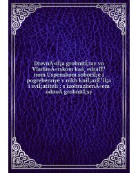 DrevnÄ«iÍ¡a grobnitÍ¡tsy vo VladimÄ«rskom kaá¸edralÊ¹nom Uspenskom soboriÍ¡e i pogrebennye v nikh kniÍ¡azÊ¹iÍ¡a i sviÍ¡atiteli : s izobrazhenÄ«em odnoÄ­ grobnitÍ¡sy