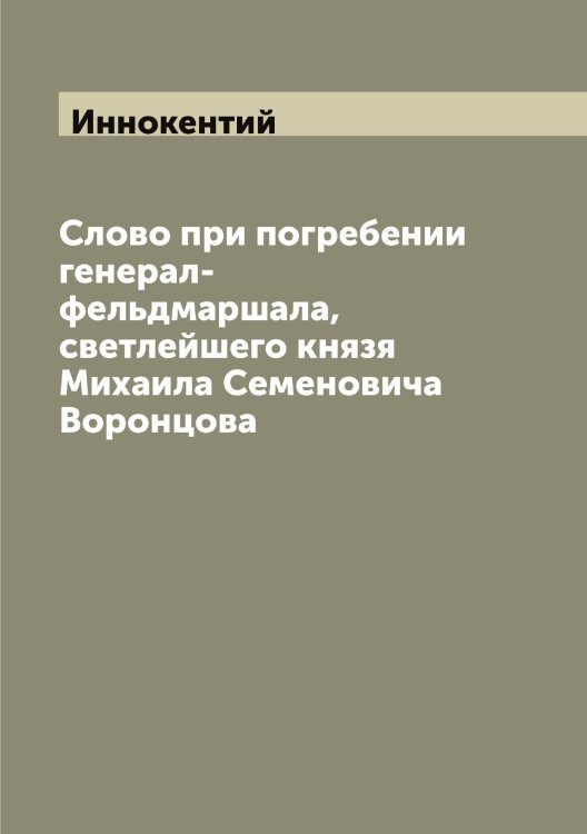 Слово при погребении генерал-фельдмаршала, светлейшего князя Михаила Семеновича Воронцова Обложка книги «Слово при погребении генерал-фельдмаршала, светлейшего князя Михаила Семеновича Воронцова» — Иннокентий, ISBN 9785519870511