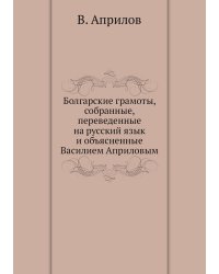 Болгарские грамоты, собранные, переведенные на русский язык и объясненные Василием Априловым