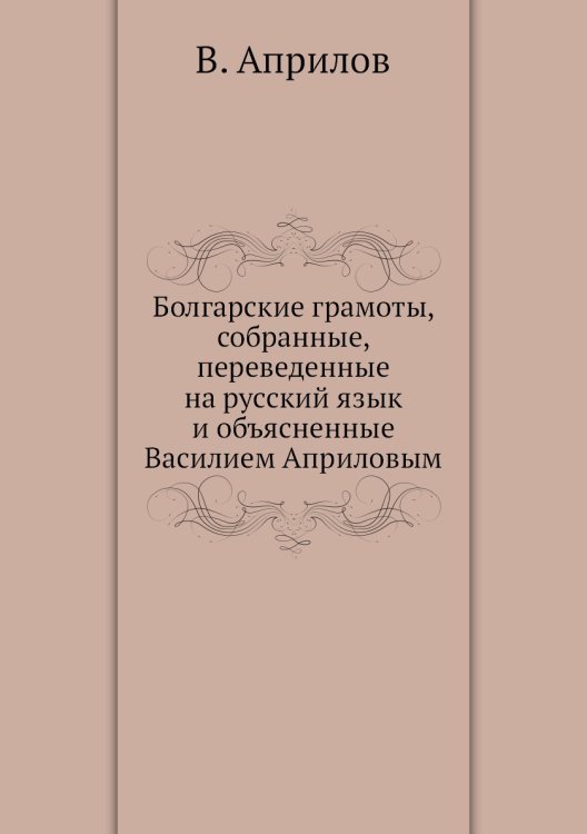 Болгарские грамоты, собранные, переведенные на русский язык и объясненные Василием Априловым