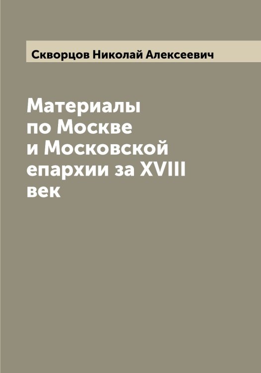 Обложка книги «Материалы по Москве и Московской епархии за XVIII век» — Скворцов Николай Алексеевич, ISBN 9785519738019