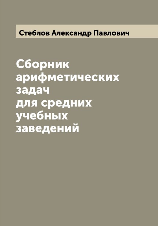 Сборник арифметических задач для средних учебных заведений Обложка книги «Сборник арифметических задач для средних учебных заведений» — Стеблов Александр Павлович, ISBN 9785519754040