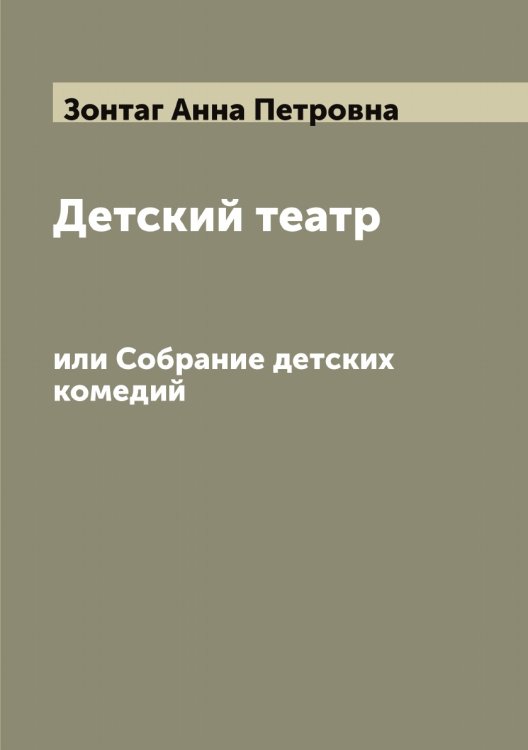 Обложка книги «Детский театр, или Собрание детских комедий, изданных Анною Зонтаг» — Зонтаг Анна Петровна, ISBN 9785519863834