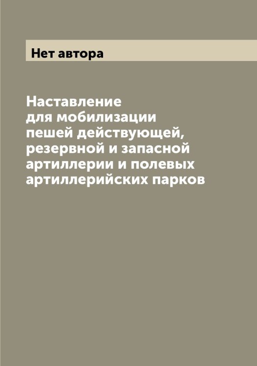 Обложка книги «Наставление для мобилизации пешей действующей, резервной и запасной артиллерии и полевых артиллерийских парков» — Нет автора, ISBN 9785519816403