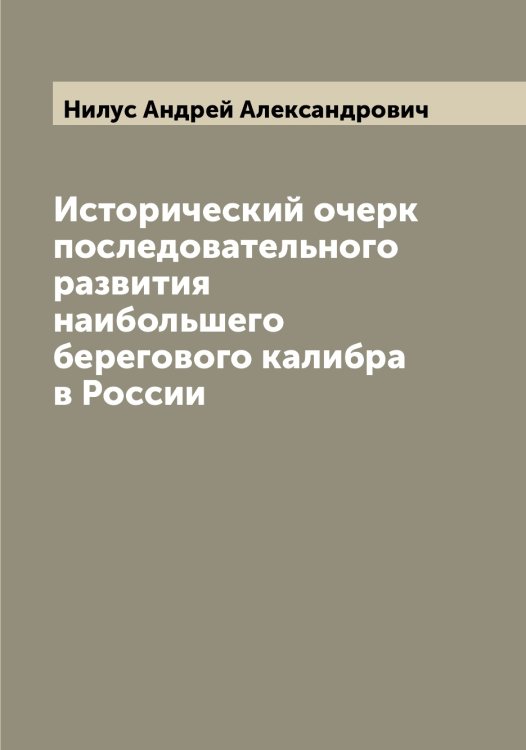 Исторический очерк последовательного развития наибольшего берегового калибра в России Обложка книги «Исторический очерк последовательного развития наибольшего берегового калибра в России» — Нилус Андрей Александрович, ISBN 9785519998550