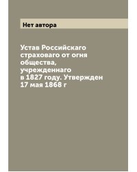 Устав Российскаго страховаго от огня общества, учрежденнаго в 1827 году. Утвержден 17 мая 1868 г
