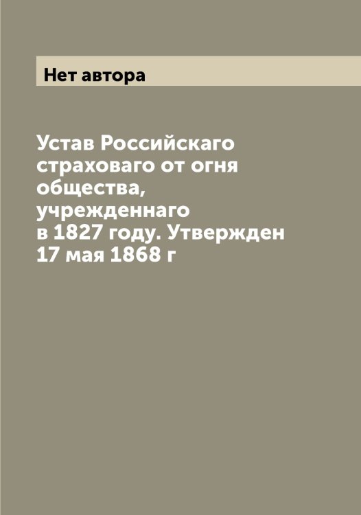 Обложка книги «Устав Российскаго страховаго от огня общества, учрежденнаго в 1827 году. Утвержден 17 мая 1868 г» — Нет автора, ISBN 9785519812924