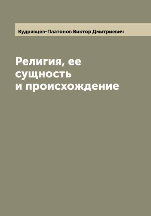 Обложка книги «Религия, ее сущность и происхождение» — Кудрявцев-Платонов Виктор Дмитриевич, ISBN 9785519915571