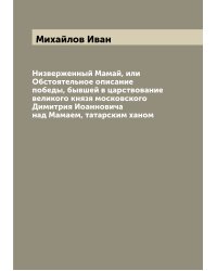 Низверженный Мамай, или Обстоятельное описание победы, бывшей в царствование великого князя московского Димитрия Иоанновича над Мамаем, татарским ханом