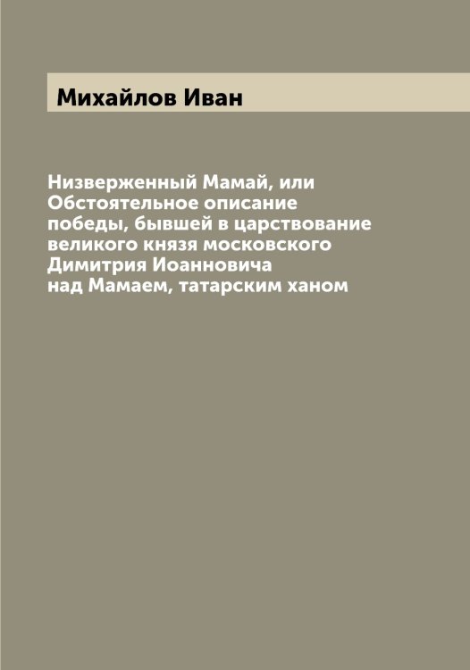 Обложка книги «Низверженный Мамай, или Обстоятельное описание победы, бывшей в царствование великого князя московского Димитрия Иоанновича над Мамаем, татарским ханом» — Михайлов Иван, ISBN 9785519968911