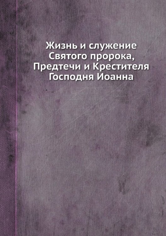 Жизнь и служение Святого пророка, Предтечи и Крестителя Господня Иоанна Жизнь и служение Святого пророка, Предтечи и Крестителя Господня Иоанна