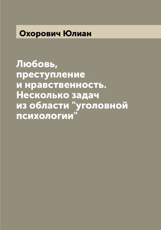 Любовь, преступление и нравственность. Несколько задач из области "уголовной психологии" Обложка книги «Любовь, преступление и нравственность. Несколько задач из области "уголовной психологии"» — Охорович Юлиан, ISBN 9785521268801