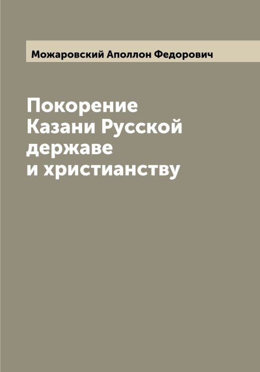 Обложка книги «Покорение Казани Русской державе и христианству» — Можаровский Аполлон Федорович, ISBN 9785519972024