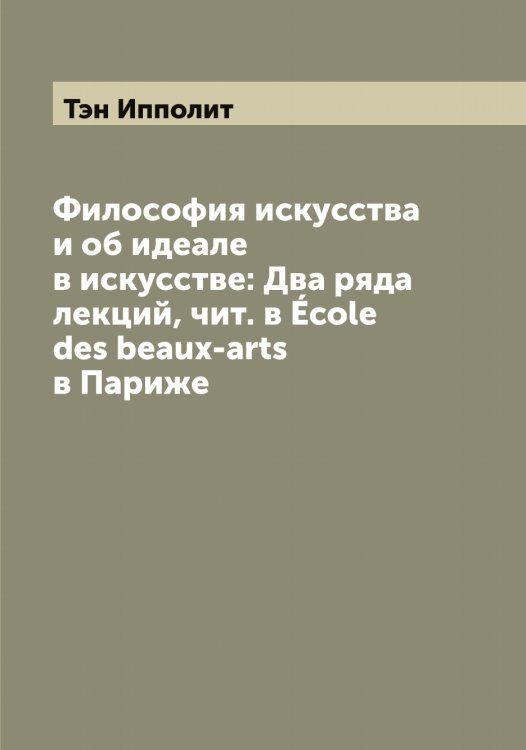 Философия искусства и об идеале в искусстве: Два ряда лекций, чит. в École des beaux-arts в Париже Обложка книги «Философия искусства и об идеале в искусстве: Два ряда лекций, чит. в École des beaux-arts в Париже» — Тэн Ипполит, ISBN 9785519780780