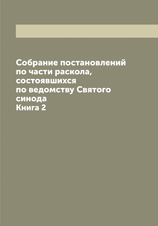 Собрание постановлений по части раскола, состоявшихся по ведомству Святого синода Обложка книги «Собрание постановлений по части раскола, состоявшихся по ведомству Святого синода» — Коллектив Авторов, ISBN 9785519833523