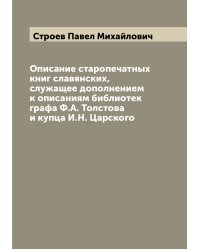 Описание старопечатных книг славянских, служащее дополнением к описаниям библиотек графа Ф.А. Толстова и купца И.Н. Царского