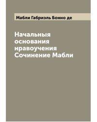 Начальныя основания нравоучения Сочинение Мабли