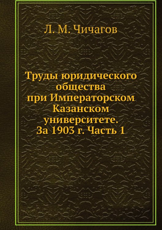 Труды юридического общества при Императорском Казанском университете. За 1903 г. Часть 1 Труды юридического общества при Императорском Казанском университете. За 1903 г. Часть 1