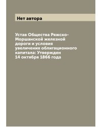 Устав Общества Ряжско-Моршанской железной дороги и условия увеличения облигационного капитала: Утвержден 14 октября 1866 года
