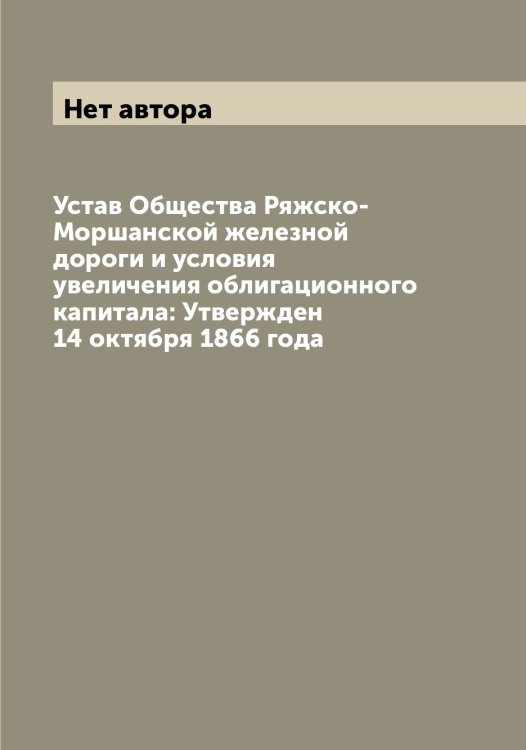 Обложка книги «Устав Общества Ряжско-Моршанской железной дороги и условия увеличения облигационного капитала: Утвержден 14 октября 1866 года» — Нет автора, ISBN 9785519842600