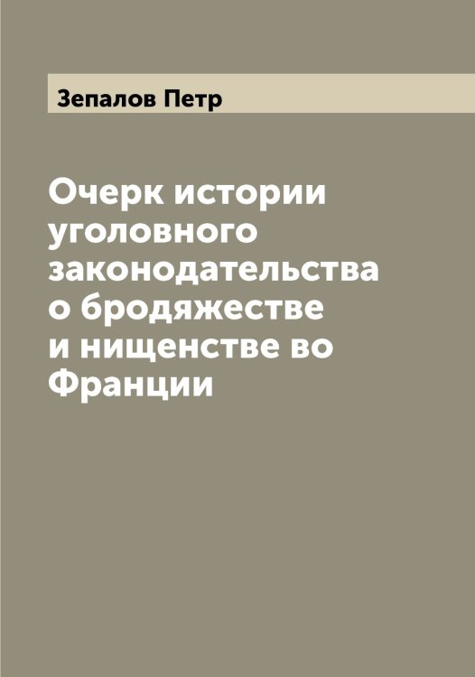 Обложка книги «Очерк истории уголовного законодательства о бродяжестве и нищенстве во Франции» — Зепалов Петр, ISBN 9785519861656