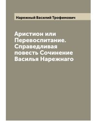 Аристион или Перевоспитание. Справедливая повесть Сочинение Василья Нарежнаго