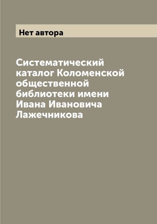 Обложка книги «Систематический каталог Коломенской общественной библиотеки имени Ивана Ивановича Лажечникова» — Нет автора, ISBN 9785519898942