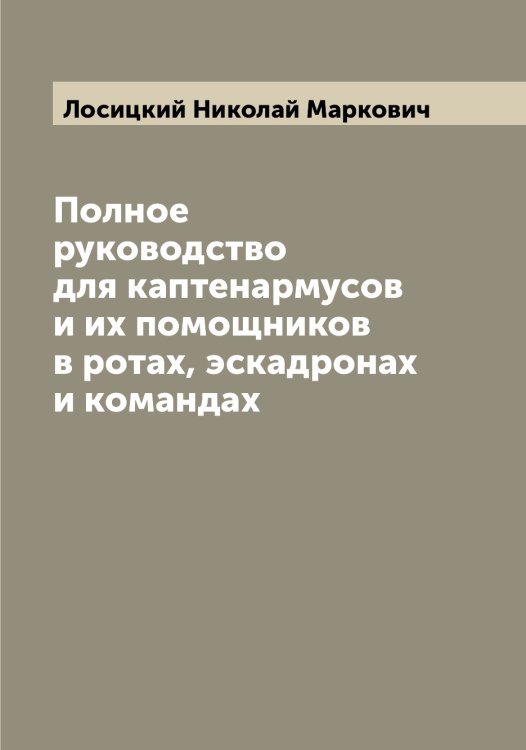 Обложка книги «Полное руководство для каптенармусов и их помощников в ротах, эскадронах и командах» — Лосицкий Николай Маркович, ISBN 9785519939409