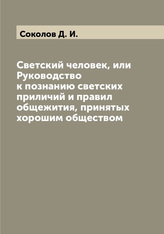 Обложка книги «Светский человек, или Руководство к познанию светских приличий и правил общежития, принятых хорошим обществом» — Соколов Д. И., ISBN 9785519745314