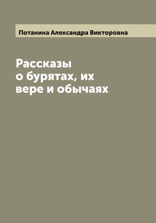 Рассказы о бурятах, их вере и обычаях Обложка книги «Рассказы о бурятах, их вере и обычаях» — Потанина Александра Викторовна, ISBN 9785519792493
