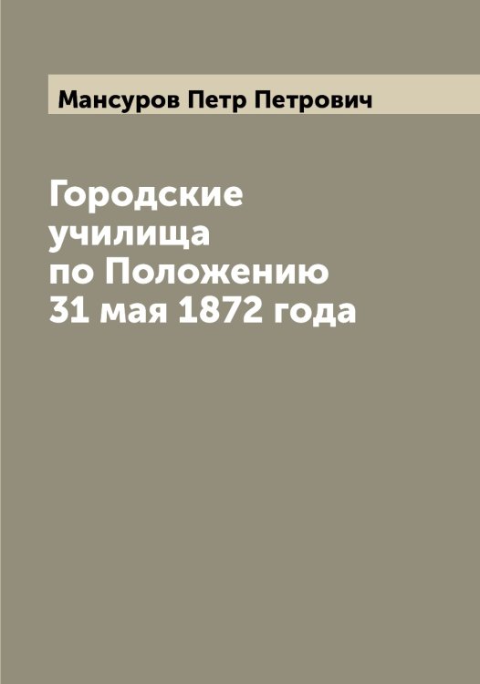 Обложка книги «Городские училища по Положению 31 мая 1872 года» — Мансуров Петр Петрович, ISBN 9785519953412