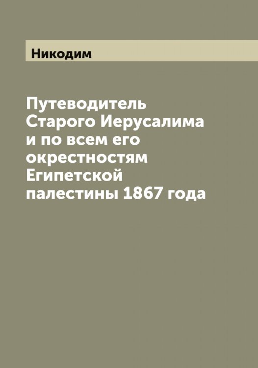 Путеводитель Старого Иерусалима и по всем его окрестностям Египетской палестины 1867 года Обложка книги «Путеводитель Старого Иерусалима и по всем его окрестностям Египетской палестины 1867 года» — Никодим, ISBN 9785519997003