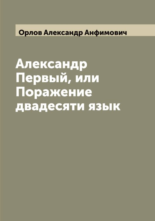 Обложка книги «Александр Первый, или Поражение двадесяти язык» — Орлов Александр Анфимович, ISBN 9785521264308