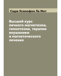 Высший курс личного магнетизма, гипнотизма, терапии внушением и магнетического лечения