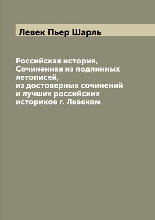 Обложка книги «Российская история, Сочиненная из подлинных летописей, из достоверных сочинений и лучших российских историков г. Левеком» — Левек Пьер Шарль, ISBN 9785519927611