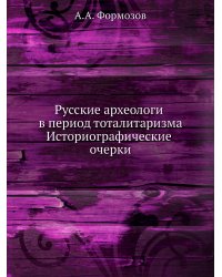 Русские археологи в период тоталитаризма. Историографические очерки