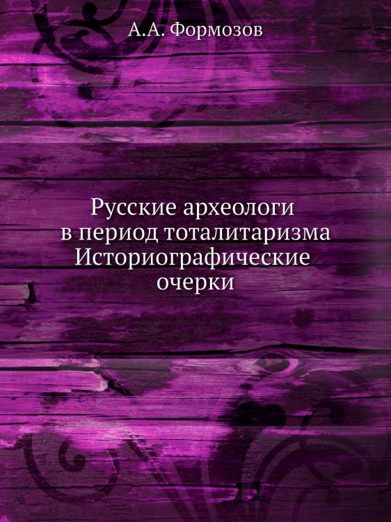 Русские археологи в период тоталитаризма. Историографические очерки