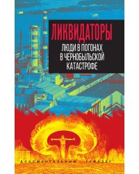 Ликвидаторы. Люди в погонах в Чернобыльской катастрофе