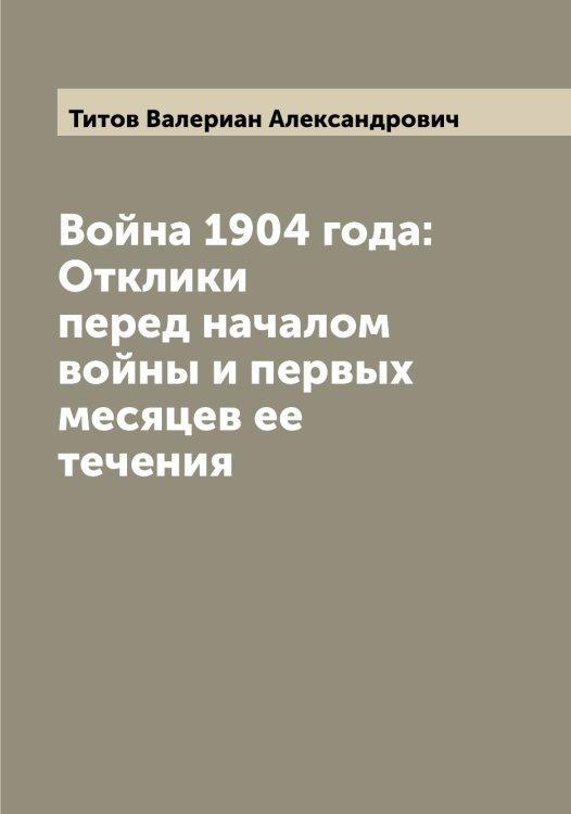 Война 1904 года: Отклики перед началом войны и первых месяцев ее течения Обложка книги «Война 1904 года: Отклики перед началом войны и первых месяцев ее течения» — Титов Валериан Александрович, ISBN 9785519767705