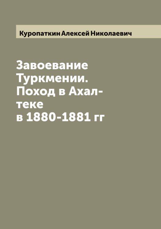 Обложка книги «Завоевание Туркмении. Поход в Ахал-теке в 1880-1881 гг» — Куропаткин Алексей Николаевич, ISBN 9785519919463