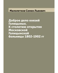 Доброе дело князей Голицыных. К столетию открытия Московской Голицынской больницы 1802-1902 гг