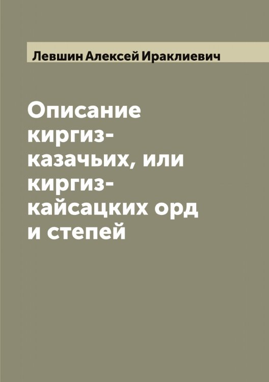 Обложка книги «Описание киргиз-казачьих, или киргиз-кайсацких орд и степей» — Левшин Алексей Ираклиевич, ISBN 9785519928403