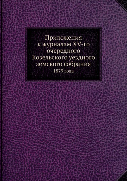 Приложения к журналам XV-го очередного Козельского уездного земского собрания